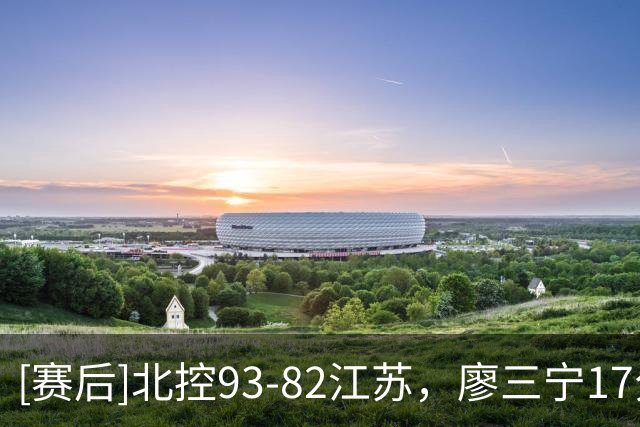 [赛后]北控93-82江苏，廖三宁17分2板6助，吴羽佳14分2助4断